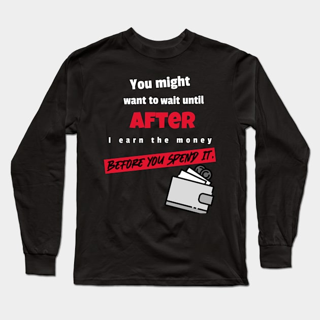 You might to wait until after I earn the money before you spend it Long Sleeve T-Shirt by DiMarksales